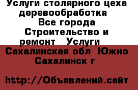 Услуги столярного цеха (деревообработка) - Все города Строительство и ремонт » Услуги   . Сахалинская обл.,Южно-Сахалинск г.